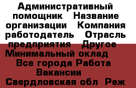 Административный помощник › Название организации ­ Компания-работодатель › Отрасль предприятия ­ Другое › Минимальный оклад ­ 1 - Все города Работа » Вакансии   . Свердловская обл.,Реж г.